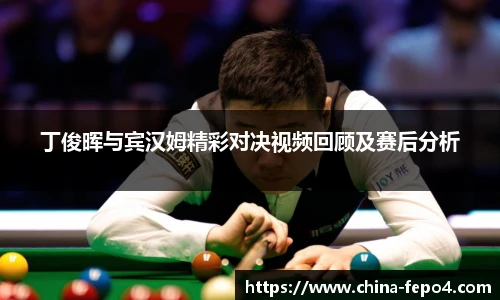 丁俊晖与宾汉姆精彩对决视频回顾及赛后分析
