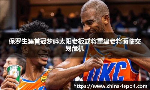 保罗生涯首冠梦碎太阳老板或将重建老将面临交易危机