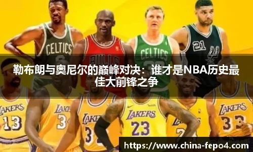 勒布朗与奥尼尔的巅峰对决：谁才是NBA历史最佳大前锋之争