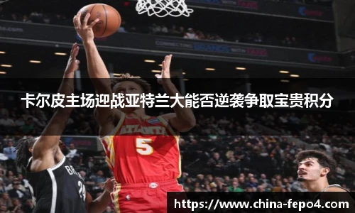 卡尔皮主场迎战亚特兰大能否逆袭争取宝贵积分