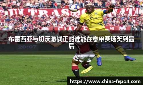 布雷西亚与切沃激战正酣谁能在意甲赛场笑到最后