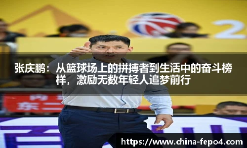 张庆鹏：从篮球场上的拼搏者到生活中的奋斗榜样，激励无数年轻人追梦前行