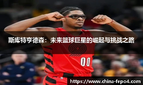 斯库特亨德森：未来篮球巨星的崛起与挑战之路