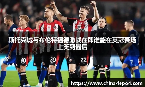 斯托克城与布伦特福德激战在即谁能在英冠赛场上笑到最后