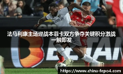 法马利康主场迎战本菲卡双方争夺关键积分激战一触即发