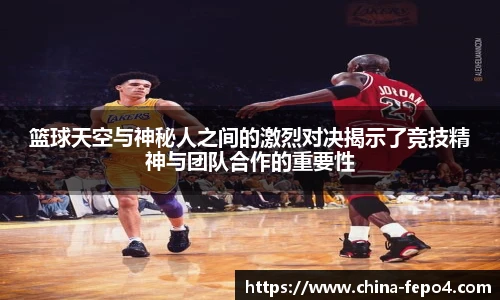 篮球天空与神秘人之间的激烈对决揭示了竞技精神与团队合作的重要性