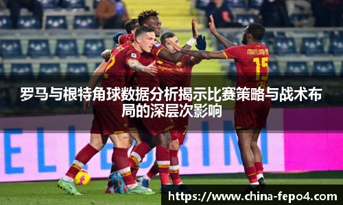 罗马与根特角球数据分析揭示比赛策略与战术布局的深层次影响