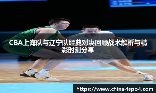 CBA上海队与辽宁队经典对决回顾战术解析与精彩时刻分享