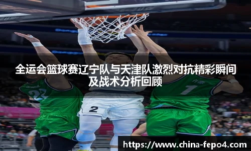 全运会篮球赛辽宁队与天津队激烈对抗精彩瞬间及战术分析回顾