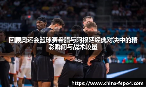 回顾奥运会篮球赛希腊与阿根廷经典对决中的精彩瞬间与战术较量