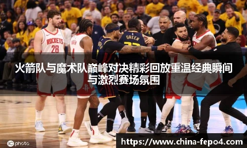 火箭队与魔术队巅峰对决精彩回放重温经典瞬间与激烈赛场氛围