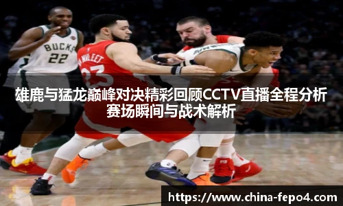 雄鹿与猛龙巅峰对决精彩回顾CCTV直播全程分析赛场瞬间与战术解析