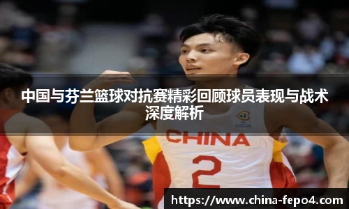 中国与芬兰篮球对抗赛精彩回顾球员表现与战术深度解析