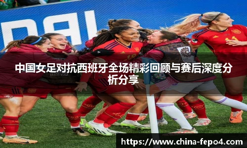 中国女足对抗西班牙全场精彩回顾与赛后深度分析分享