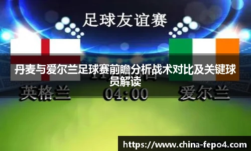 丹麦与爱尔兰足球赛前瞻分析战术对比及关键球员解读