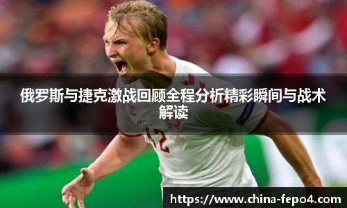 俄罗斯与捷克激战回顾全程分析精彩瞬间与战术解读