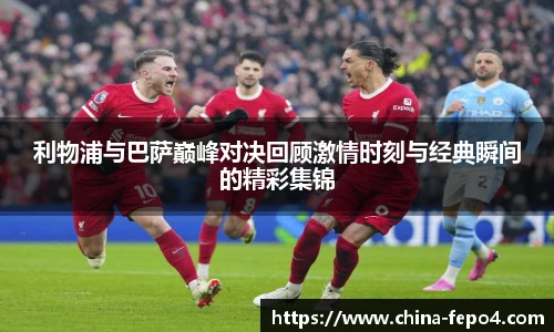 利物浦与巴萨巅峰对决回顾激情时刻与经典瞬间的精彩集锦