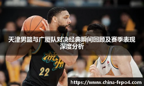 LETOU国际米兰天津男篮与广厦队对决经典瞬间回顾及赛季表现深度分析